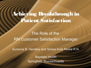 Achieving Breakthrough in
Patient Satisfaction
The Role of the
RN Customer Satisfaction Manager
Suzanne B. Hendery and Teresa Kuta Reske R.N.
Baystate Health
Springfield, Massachusetts
 