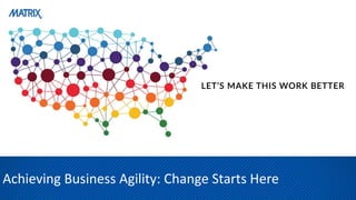 Achieving Business Agility: Change Starts Here
 