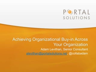Achieving Organizational Buy-in Across
Your Organization
Adam Levithan, Senior Consultant
alevithan@portalsolutions.net, @collabadam
 