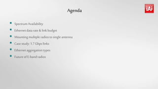 Agenda
 SpectrumAvailability
 Ethernetdatarate& linkbudget
 Mounting mulitple radiostosingle antenna
 Casestudy:1.7Gbpslinks
 Ethernetaggregation types
 Futureof E-bandradios
 