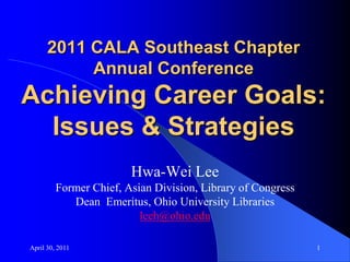 April 30, 2011 1 2011 CALA Southeast ChapterAnnual ConferenceAchieving Career Goals:Issues & Strategies Hwa-Wei Lee Former Chief, Asian Division, Library of Congress Dean  Emeritus, Ohio University Libraries leeh@ohio.edu 
