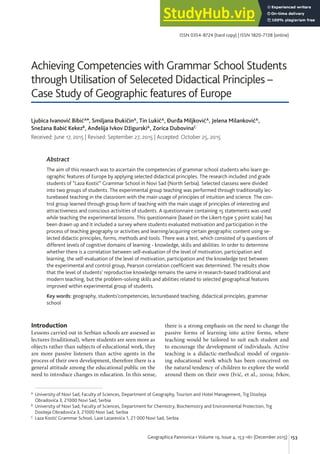 153
Geographica Pannonica • Volume 19, Issue 4, 153-161 (December 2015)
Ljubica Ivanović BibićA*, Smiljana ĐukičinA, Tin LukićA, Đurđa MiljkovićA, Jelena MilankovićA,
Snežana Babić KekezB, Anđelija Ivkov DžigurskiA, Zorica DubovinaC
Received: June 17, 2015 | Revised: September 27, 2015 | Accepted: October 25, 2015
Achieving Competencies with Grammar School Students
through Utilisation of Seleceted Didactical Principles –
Case Study of Geographic features of Europe
A University of Novi Sad, Faculty of Sciences, Department of Geography, Tourism and Hotel Management, Trg Dositeja
Obradovića 3, 21000 Novi Sad, Serbia
B University of Novi Sad, Faculty of Sciences, Department for Chemistry, Biochemistry and Environmental Protection, Trg
Dositeja Obradovića 3, 21000 Novi Sad, Serbia
C Laza Kostić Grammar School, Laze Lazarevića 1, 21 000 Novi Sad, Serbia
ISSN 0354-8724 (hard copy) | ISSN 1820-7138 (online)
Abstract
The aim of this research was to ascertain the competencies of grammar school students who learn ge-
ographic features of Europe by applying selected didactical principles. The research included 2nd grade
students of ”Laza Kostić” Grammar School in Novi Sad (North Serbia). Selected classess were divided
into two groups of students. The experimental group teaching was performed through traditionally lec-
turebased teaching in the classroom with the main usage of principles of intuition and science. The con-
trol group learned through group form of teaching with the main usage of principles of interesting and
attractiveness and conscious activities of students. A questionnaire containing 15 statements was used
while teaching the experimental lessons. This questionnaire (based on the Likert-type 5 point scale) has
been drawn up and it included a survey where students evaluated motivation and participation in the
process of teaching geography or activities and learning/acquiring certain geographic content using se-
lected didactic principles, forms, methods and tools. There was a test, which consisted of 9 questions of
different levels of cognitive domains of learning - knowledge, skills and abilities. In order to determine
whether there is a correlation between self-evaluation of the level of motivation, participation and
learning, the self-evaluation of the level of motivation, participation and the knowledge test between
the experimental and control group, Pearson correlation coefficient was determined. The results show
that the level of students’ reproductive knowledge remains the same in research-based traditional and
modern teaching, but the problem-solving skills and abilities related to selected geographical features
improved within experimental group of students.
Key words: geography, students’competencies, lecturebased teaching, didactical principles, grammar
school
Introduction
Lessons carried out in Serbian schools are assessed as
lectures (traditional), where students are seen more as
objects rather than subjects of educational work, they
are more passive listeners than active agents in the
process of their own development, therefore there is a
general attitude among the educational public on the
need to introduce changes in education. In this sense,
there is a strong emphasis on the need to change the
passive forms of learning into active forms, where
teaching would be tailored to suit each student and
to encourage the development of individuals. Active
teaching is a didactic-methodical model of organis-
ing educational work which has been conceived on
the natural tendency of children to explore the world
around them on their own (Ivić, et al., 2001a; Ivkov,
 