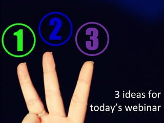 1 2 3

         3 ideas for
    today’s webinar
 