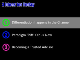 1   Differentiation happens in the Channel


2   Paradigm Shift: Old -> New


3   Becoming a Trusted Advisor
 