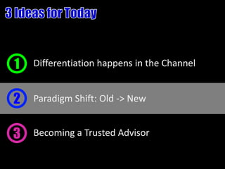 1   Differentiation happens in the Channel


2   Paradigm Shift: Old -> New


3   Becoming a Trusted Advisor
 