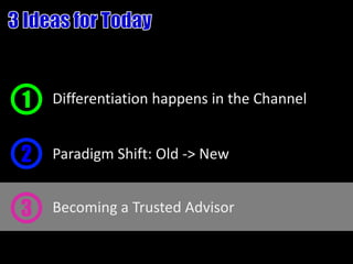 1   Differentiation happens in the Channel


2   Paradigm Shift: Old -> New


3   Becoming a Trusted Advisor
 