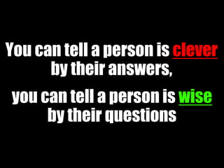 You can tell a person is clever
      by their answers,
you can tell a person is wise
     by their questions

                                46
 