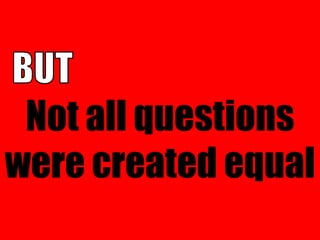 Not all questions
were created equal
 