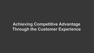 Achieving Competitive Advantage
Through the Customer Experience
 