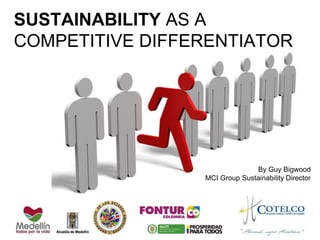 SUSTAINABILITY AS A
COMPETITIVE DIFFERENTIATOR
By Guy Bigwood
MCI Group Sustainability Director
 