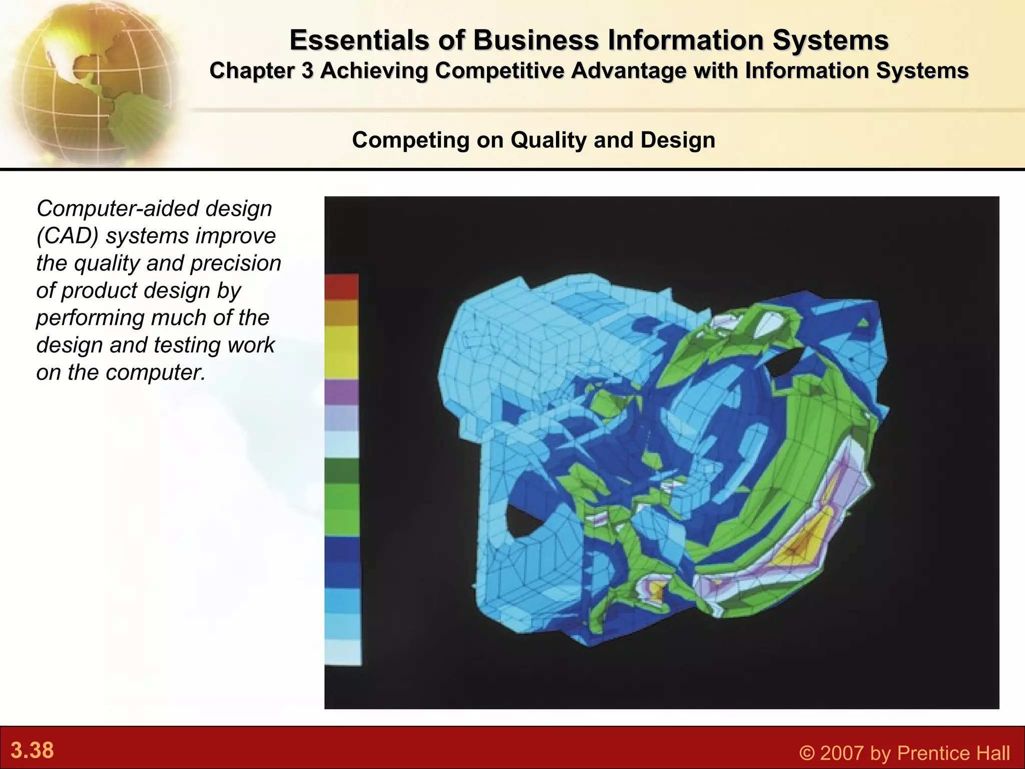 Essentials of Business Information Systems Chapter 3 Achieving Competitive Advantage with Information Systems Computer-aided design (CAD) systems improve the quality and precision of product design by performing much of the design and testing work on the computer. Competing on Quality and Design 