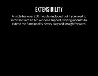 EXTENSIBILITY
Ansible has over 250 modules included, butif you need to
interface with an API we don'tsupport, writingmodules to
extend the functionalityis veryeasyand straightforward.
 