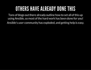 OTHERS HAVE ALREADY DONE THIS
Tons of blogs outthere alreadyoutline how to setallof this up
usingAnsible, so mostof the hard work has been done for you!
Ansible's user communityhas exploded, and gettinghelp is easy.
 