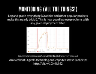 MONITORING (ALL THE THINGS!)
Logand graph everything(Graphite and other popular projects
make this nearlytrivial). This is how you diagnose problems with
anygiven deploymentlater.
(source,https://codeascraft.com/2010/12/08/track-every-release/)
An excellentDigitalOcean blogon Graphite+statsd+collectd:
http://bit.ly/1Gx4UM2
 