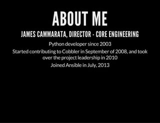 ABOUT ME
JAMES CAMMARATA, DIRECTOR - CORE ENGINEERING
Python developer since 2003
Started contributingto Cobbler in September of 2008, and took
over the projectleadership in 2010
Joined Ansible in July, 2013
 