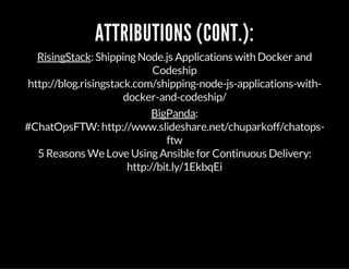 ATTRIBUTIONS (CONT.):
RisingStack: ShippingNode.js Applications with Docker and
Codeship
http://blog.risingstack.com/shipping-node-js-applications-with-
docker-and-codeship/
BigPanda:
#ChatOpsFTW: http://www.slideshare.net/chuparkoff/chatops-
ftw
5 Reasons We Love UsingAnsible for Continuous Delivery:
http://bit.ly/1EkbqEi
 