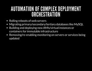 AUTOMATION OF COMPLEX DEPLOYMENT
ORCHESTRATION
Rollingreboots of web servers
Migratingprimary/secondary/tertiarydatabases like MySQL
Buildingand deployingnew AMIs/virtualinstances or
containers for immutable infrastructure
Removing/re-enablingmonitoringon servers or services being
updated
 