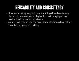 REUSABILITY AND CONSISTENCY
Developers usingVagrantor other setups locallycan easily
check outthe exactsame playbooks run in stagingand/or
production to ensure consistency.
Your CI system can use the exactsame playbooks too, rather
than shellscriptingeverything.
 