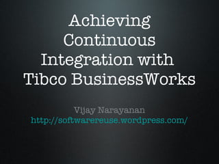 Achieving Continuous Integration with  Tibco BusinessWorks ,[object Object],[object Object]