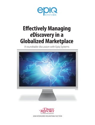 Effectively Managing
    eDiscovery in a
Globalized Marketplace
 A roundtable discussion with Epiq Systems




                                               newscom




                       �aily
                �eport
                 ALM



                an incisivemedia publication

        2008 sponsored roundtable section
 