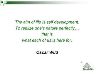 14
The aim of life is self development.
To realize one’s nature perfectly…
that is
what each of us is here for.
Oscar Wild
 