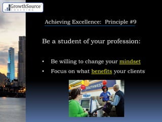 Achieving Excellence: Principle #9
Be a student of your profession:
• Be willing to change your mindset
• Focus on what benefits your clients
 