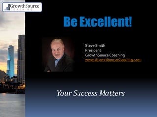Steve Smith
President
GrowthSource Coaching
www.GrowthSourceCoaching.com
Be Excellent!
Your Success Matters
 