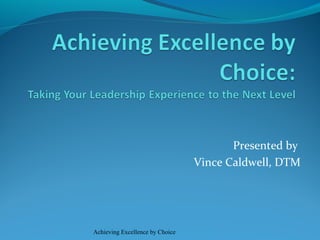 Presented by
Vince Caldwell, DTM
Achieving Excellence by Choice
 