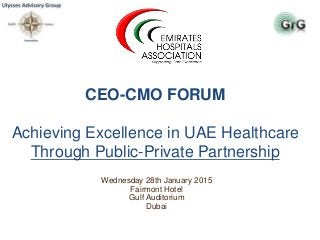 CEO-CMO FORUM
Achieving Excellence in UAE Healthcare
Through Public-Private Partnership
Wednesday 28th January 2015
Fairmont Hotel
Gulf Auditorium
Dubai
 