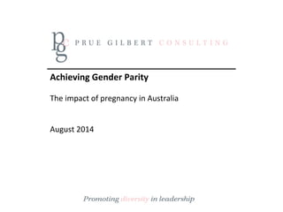 Achieving	
  Gender	
  Parity	
  	
  
	
  
The	
  impact	
  of	
  pregnancy	
  in	
  Australia	
  
	
  	
  	
  
	
  
August	
  2014	
  
	
  
	
  
	
  
 