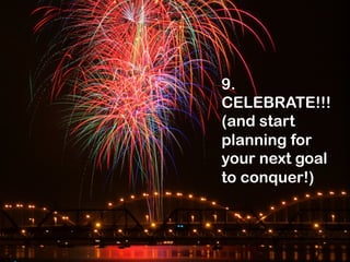 9.
CELEBRATE!!!
(and start
planning for
your next goal
to conquer!)

 