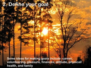 2. Define your goal

Some ideas for making goals include: career,
volunteering, pleasure, finances, attitude,
physical/health, and family

 