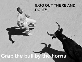 5.GO OUT THERE AND
DO IT!!!

Grab the bull by the horns

 