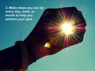 3. Make steps you can do
every day, week, or
month to help you
achieve your goal

 