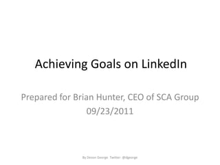 Achieving Goals on LinkedIn	 Prepared for Brian Hunter, CEO of SCA Group 09/23/2011 By Devon George  Twitter: @dgeorge 
