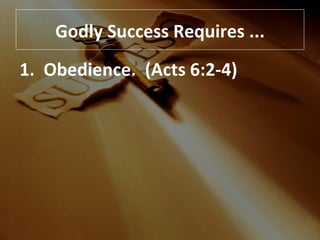 Godly Success Requires ... 1.  Obedience.  (Acts 6:2-4) 