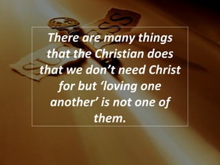 There are many things that the Christian does that we don’t need Christ for but ‘loving one another’ is not one of them. 