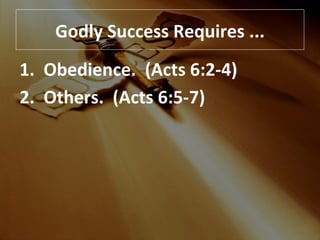 Godly Success Requires ... 1.  Obedience.  (Acts 6:2-4) 2.  Others.  (Acts 6:5-7) 