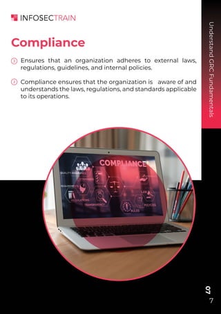 Ensures that an organization adheres to external laws,
regulations, guidelines, and internal policies.
Compliance ensures that the organization is aware of and
understands the laws, regulations, and standards applicable
to its operations.
Understand
GRC
Fundamentals
07
7
Compliance
 