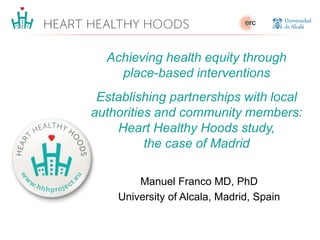 Manuel Franco MD, PhD
University of Alcala, Madrid, Spain
Achieving health equity through
place-based interventions
Establishing partnerships with local
authorities and community members:
Heart Healthy Hoods study,
the case of Madrid
 