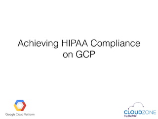Achieving HIPAA Compliance
on GCP
 