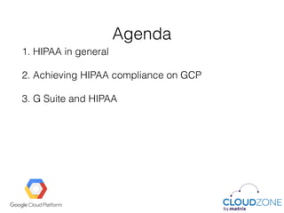 Agenda
1. HIPAA in general
2. Achieving HIPAA compliance on GCP
3. G Suite and HIPAA
 