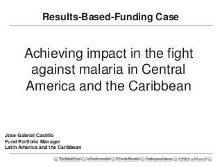 Results-Based-Funding Case
Achieving impact in the fight
against malaria in Central
America and the Caribbean
José Gabriel Castillo
Fund Portfolio Manager
Latin America and the Caribbean
 