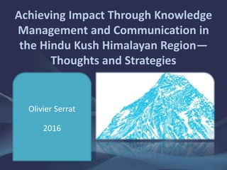 Achieving Impact Through Knowledge
Management and Communication in
the Hindu Kush Himalayan Region—
Thoughts and Strategies
Olivier Serrat
2016
 