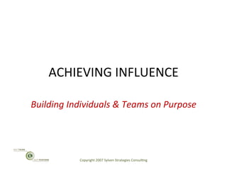 ACHIEVING	
  INFLUENCE	
  
Building	
  Individuals	
  &	
  Teams	
  on	
  Purpose	
  
Copyright	
  2007	
  Sylven	
  Strategies	
  Consul@ng	
  
	
  
 