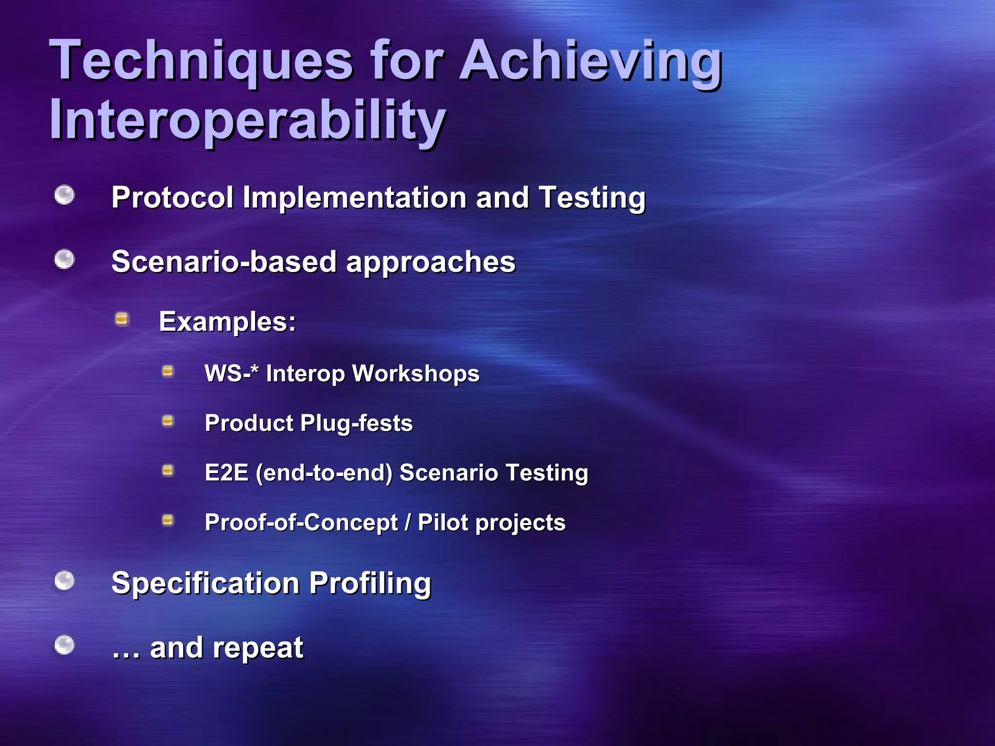 Techniques for Achieving Interoperability Protocol Implementation and Testing Scenario-based approaches Examples: WS-* Interop Workshops Product Plug-fests E2E (end-to-end) Scenario Testing Proof-of-Concept / Pilot projects Specification Profiling …  and repeat 