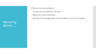 Mentoring
delivers ….
Effective mentoring helps in
 Convert an individual into an asset
 Retention of key individuals
 Sharing of knowledge other than available in any form of media
 