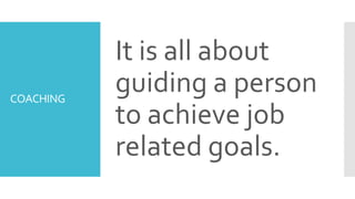 COACHING
It is all about
guiding a person
to achieve job
related goals.
 
