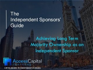 CAPITAL RAISING FOR INDEPENDENT SPONSORS
The
Independent Sponsors’
Guide
Achieving Long Term
Majority Ownership as an
Independent Sponsor
 