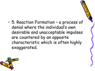 5. Reaction Formation – a process of denial where the individual’s own desirable and unacceptable impulses are countered by an opposite characteristic which is often highly exaggerated. 